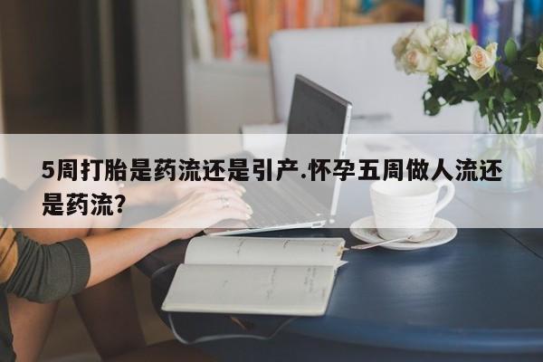 米非司酮片网上购买5周打胎是药流还是引产.怀孕五周做人流还是药流？