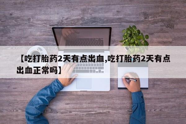 米非司酮片网上购买【吃打胎药2天有点出血,吃打胎药2天有点出血正常吗】