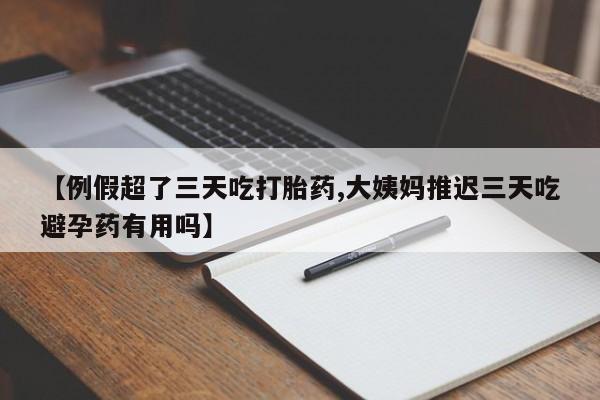 米非司酮片网上购买【例假超了三天吃打胎药,大姨妈推迟三天吃避孕药有用吗】