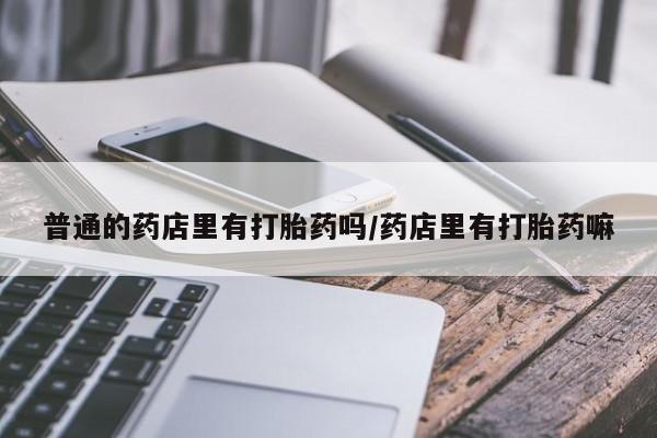 米非司酮片网上购买普通的药店里有打胎药吗/药店里有打胎药嘛