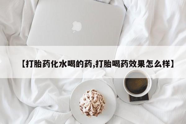 米非司酮片网上购买【打胎药化水喝的药,打胎喝药效果怎么样】