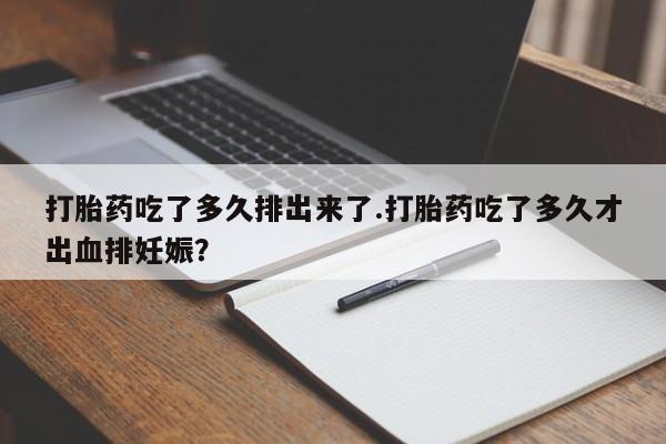 米非司酮片网上购买打胎药吃了多久排出来了.打胎药吃了多久才出血排妊娠?