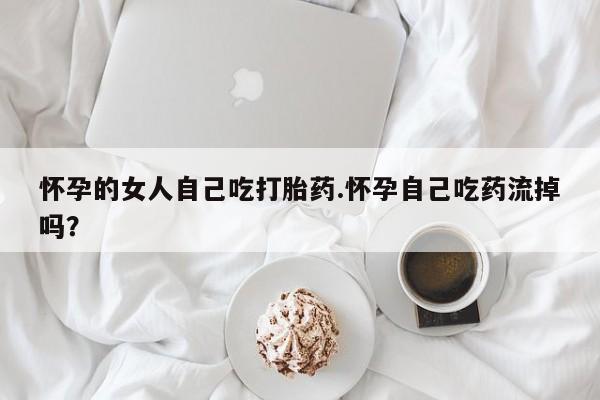 米非司酮片网上购买怀孕的女人自己吃打胎药.怀孕自己吃药流掉吗？