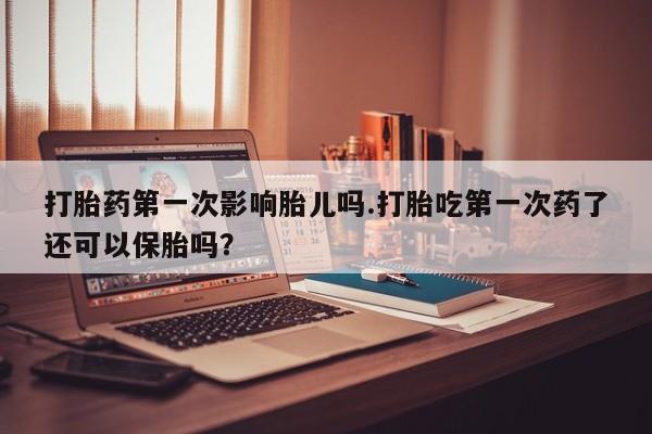 米非司酮片网上购买打胎药第一次影响胎儿吗.打胎吃第一次药了还可以保胎吗？