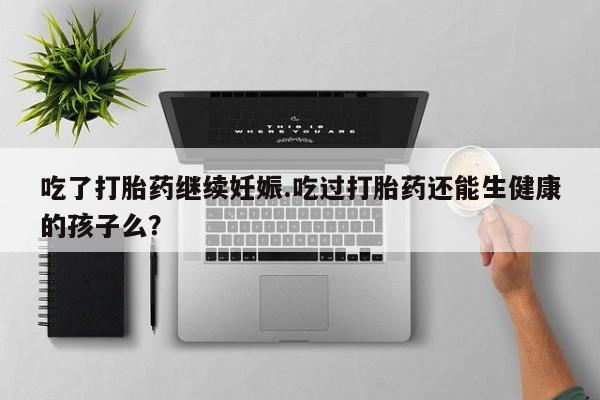 米非司酮片网上购买吃了打胎药继续妊娠.吃过打胎药还能生健康的孩子么？