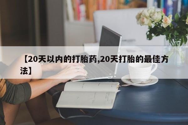 米非司酮片网上购买【20天以内的打胎药,20天打胎的最佳方法】