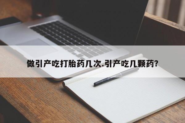 米非司酮片网上购买做引产吃打胎药几次.引产吃几颗药？