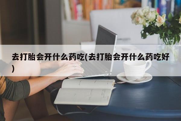 米非司酮片网上购买去打胎会开什么药吃(去打胎会开什么药吃好)