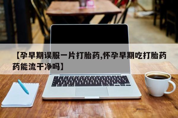 米非司酮片网上购买【孕早期误服一片打胎药,怀孕早期吃打胎药药能流干净吗】