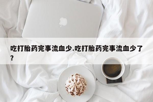 米非司酮片网上购买吃打胎药完事流血少.吃打胎药完事流血少了？