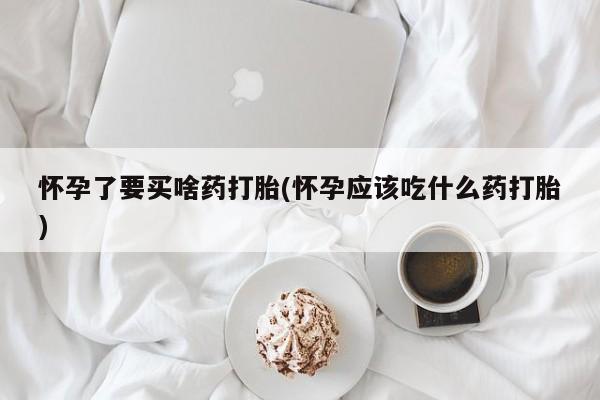 米非司酮片网上购买怀孕了要买啥药打胎(怀孕应该吃什么药打胎)