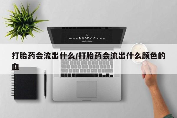 米非司酮片网上购买打胎药会流出什么/打胎药会流出什么颜色的血