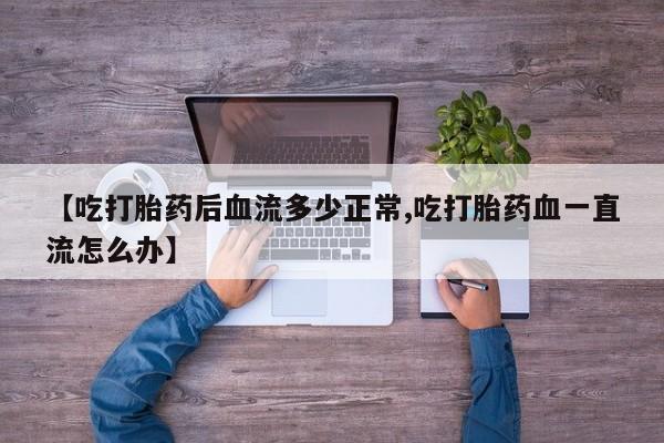米非司酮片网上购买【吃打胎药后血流多少正常,吃打胎药血一直流怎么办】
