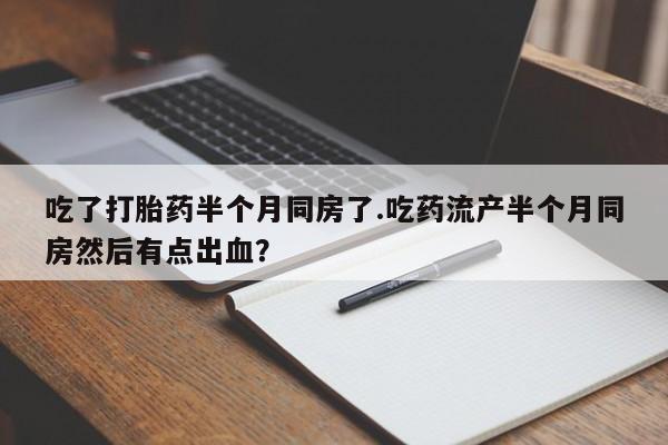 米非司酮片网上购买吃了打胎药半个月同房了.吃药流产半个月同房然后有点出血？