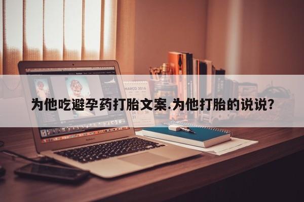 米非司酮片网上购买为他吃避孕药打胎文案.为他打胎的说说？