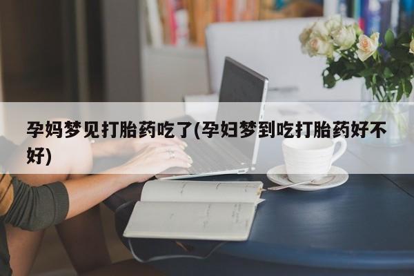 米非司酮片网上购买孕妈梦见打胎药吃了(孕妇梦到吃打胎药好不好)