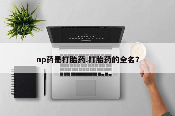 米非司酮片网上购买np药是打胎药.打胎药的全名?