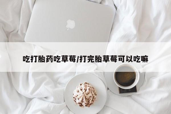 米非司酮片网上购买吃打胎药吃草莓/打完胎草莓可以吃嘛