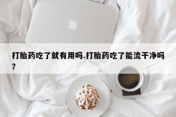 米非司酮片网上购买打胎药吃了就有用吗.打胎药吃了能流干净吗？