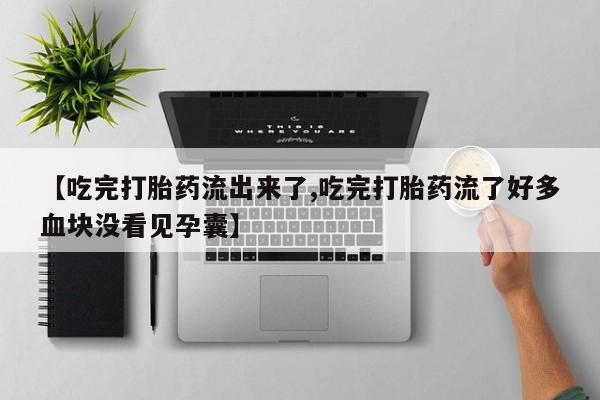 米非司酮片网上购买【吃完打胎药流出来了,吃完打胎药流了好多血块没看见孕囊】
