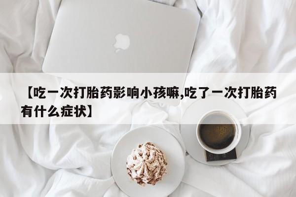 米非司酮片网上购买【吃一次打胎药影响小孩嘛,吃了一次打胎药有什么症状】