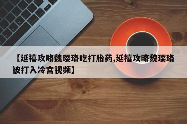 米非司酮片网上购买【延禧攻略魏璎珞吃打胎药,延禧攻略魏璎珞被打入冷宫视频】