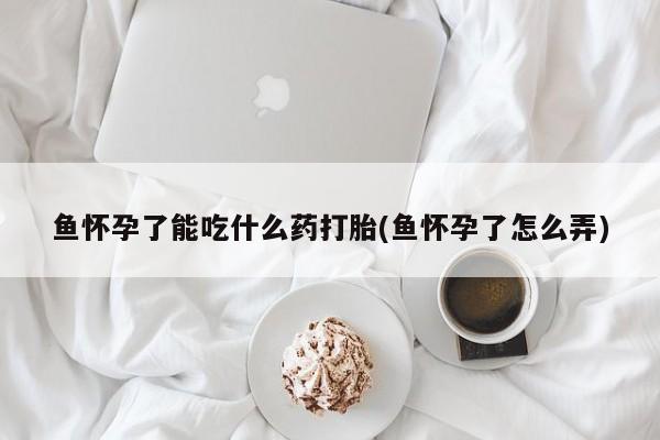 米非司酮片网上购买鱼怀孕了能吃什么药打胎(鱼怀孕了怎么弄)