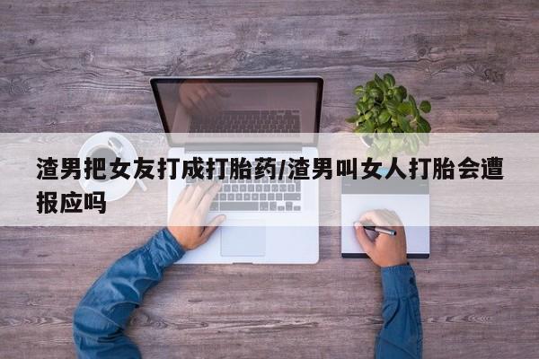米非司酮片网上购买渣男把女友打成打胎药/渣男叫女人打胎会遭报应吗