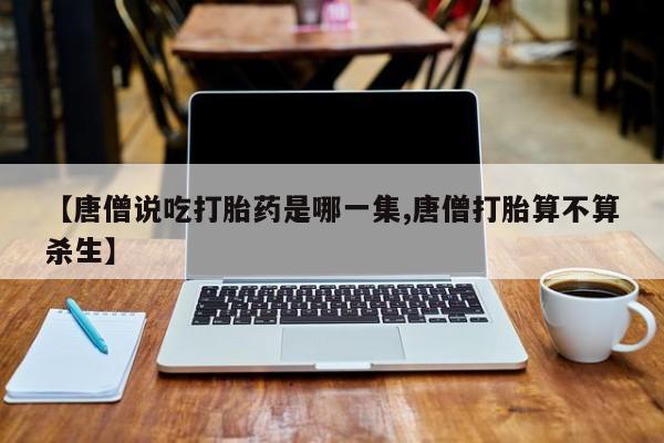 米非司酮片网上购买【唐僧说吃打胎药是哪一集,唐僧打胎算不算杀生】