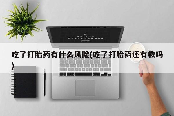 米非司酮片网上购买吃了打胎药有什么风险(吃了打胎药还有救吗)