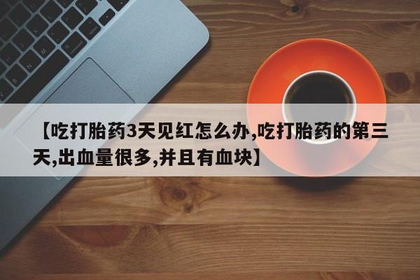 米非司酮片网上购买【吃打胎药3天见红怎么办,吃打胎药的第三天,出血量很多,并且有血块】