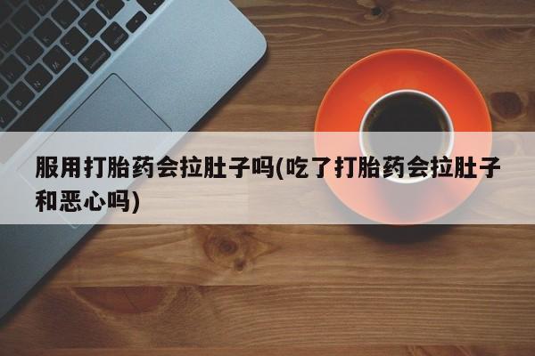 米非司酮片网上购买服用打胎药会拉肚子吗(吃了打胎药会拉肚子和恶心吗)
