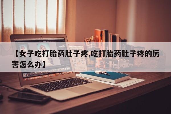 米非司酮片网上购买【女子吃打胎药肚子疼,吃打胎药肚子疼的厉害怎么办】