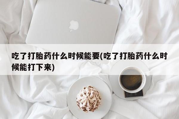 米非司酮片网上购买吃了打胎药什么时候能要(吃了打胎药什么时候能打下来)