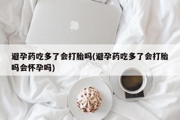 米非司酮片网上购买避孕药吃多了会打胎吗(避孕药吃多了会打胎吗会怀孕吗)