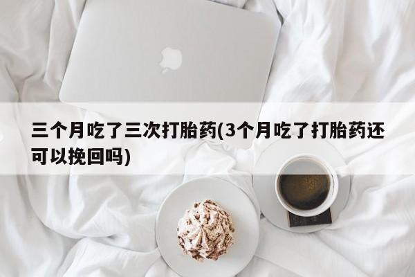 米非司酮片网上购买三个月吃了三次打胎药(3个月吃了打胎药还可以挽回吗)