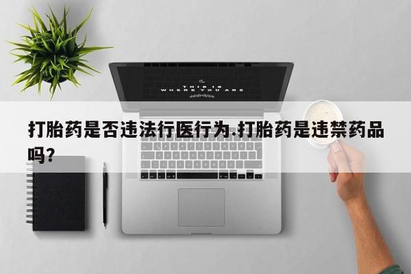 米非司酮片网上购买打胎药是否违法行医行为.打胎药是违禁药品吗？