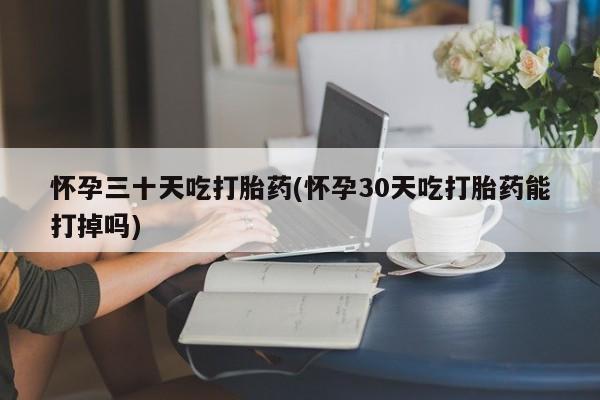 米非司酮片网上购买怀孕三十天吃打胎药(怀孕30天吃打胎药能打掉吗)
