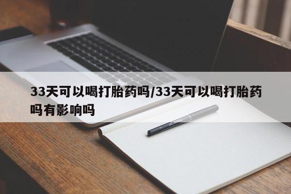 米非司酮片网上购买33天可以喝打胎药吗/33天可以喝打胎药吗有影响吗