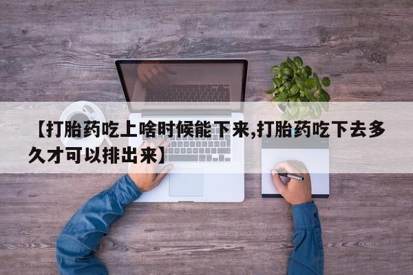 米非司酮片网上购买【打胎药吃上啥时候能下来,打胎药吃下去多久才可以排出来】