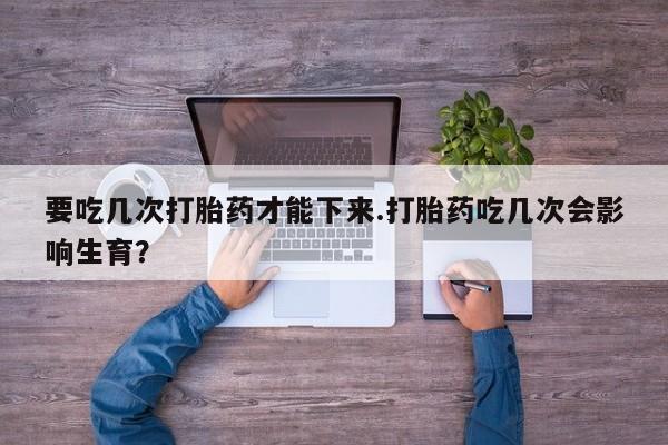 米非司酮片网上购买要吃几次打胎药才能下来.打胎药吃几次会影响生育？