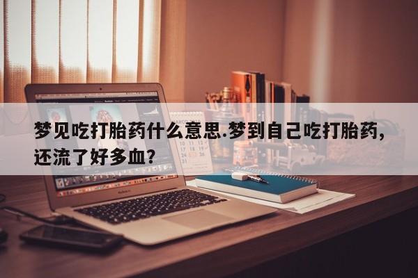 米非司酮片网上购买梦见吃打胎药什么意思.梦到自己吃打胎药,还流了好多血？