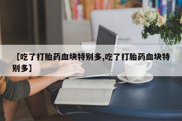 米非司酮片网上购买【吃了打胎药血块特别多,吃了打胎药血块特别多】