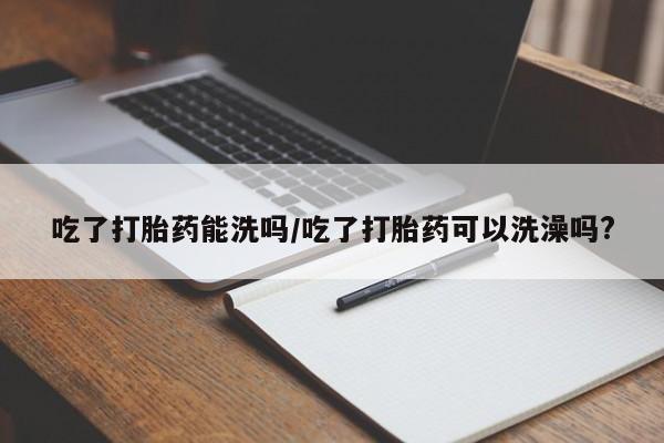 米非司酮片网上购买吃了打胎药能洗吗/吃了打胎药可以洗澡吗?