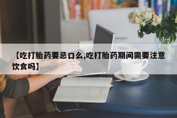 米非司酮片网上购买【吃打胎药要忌口么,吃打胎药期间需要注意饮食吗】