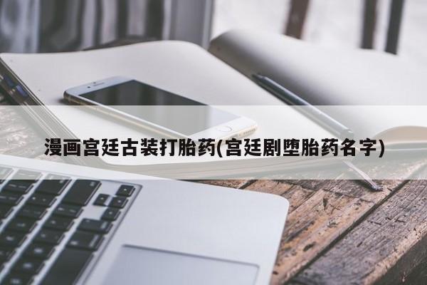 米非司酮片网上购买漫画宫廷古装打胎药(宫廷剧堕胎药名字)