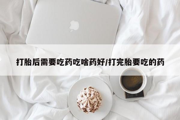 米非司酮片网上购买打胎后需要吃药吃啥药好/打完胎要吃的药
