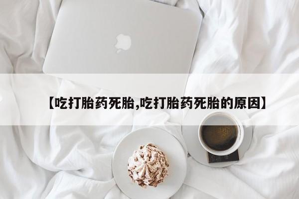 米非司酮片网上购买【吃打胎药死胎,吃打胎药死胎的原因】