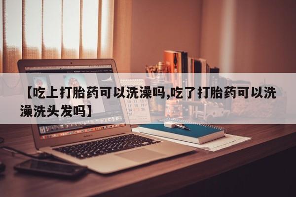 米非司酮片网上购买【吃上打胎药可以洗澡吗,吃了打胎药可以洗澡洗头发吗】
