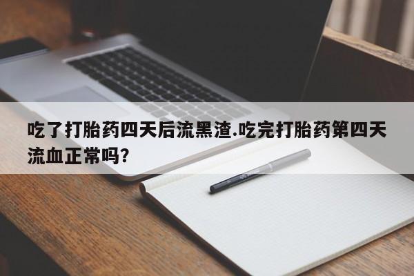 米非司酮片网上购买吃了打胎药四天后流黑渣.吃完打胎药第四天流血正常吗？